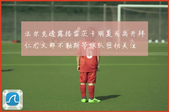 法尔克透露格雷茨卡明夏或离开拜仁尤文那不勒斯等球队密切关注