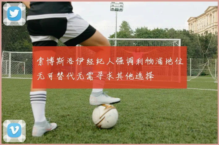 索博斯洛伊经纪人强调利物浦地位无可替代无需寻求其他选择