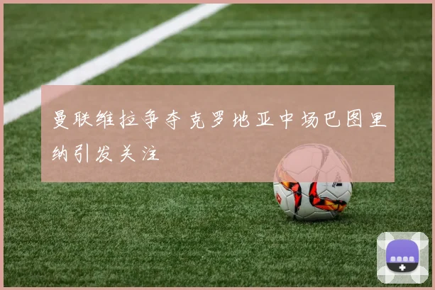 曼联维拉争夺克罗地亚中场巴图里纳引发关注