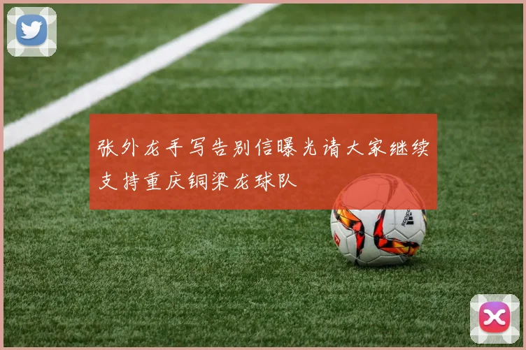 张外龙手写告别信曝光请大家继续支持重庆铜梁龙球队