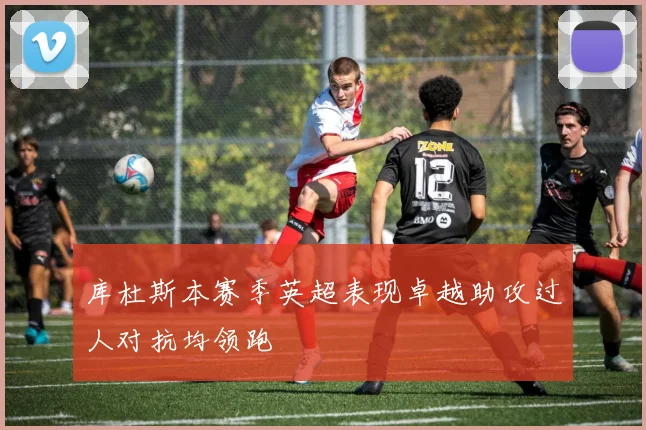 库杜斯本赛季英超表现卓越助攻过人对抗均领跑