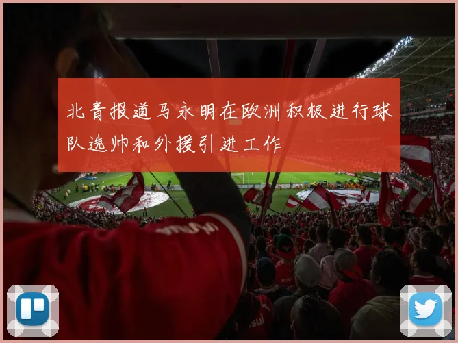北青报道马永明在欧洲积极进行球队选帅和外援引进工作