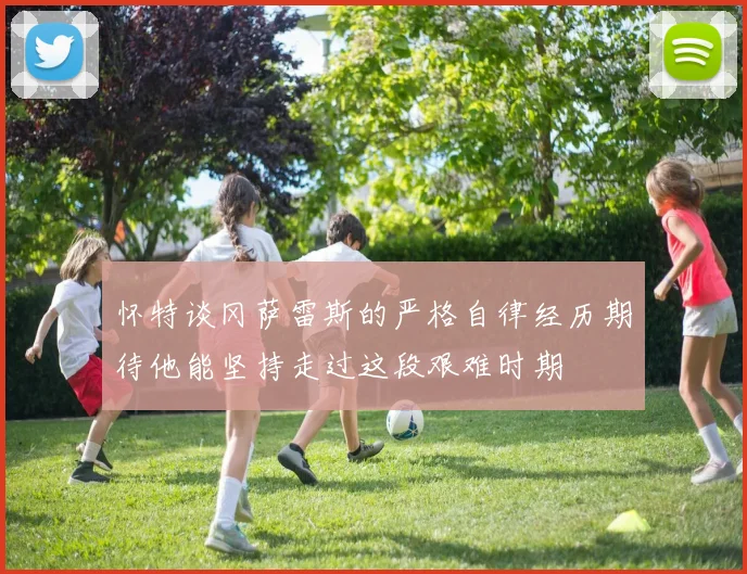怀特谈冈萨雷斯的严格自律经历期待他能坚持走过这段艰难时期