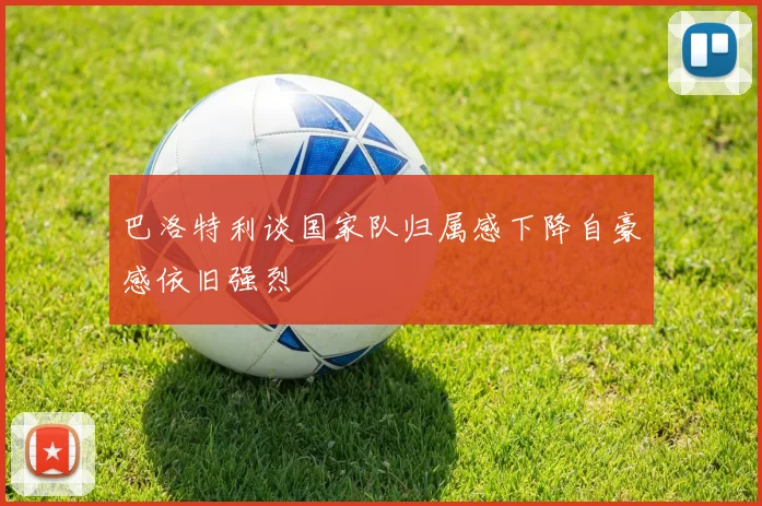 巴洛特利谈国家队归属感下降自豪感依旧强烈