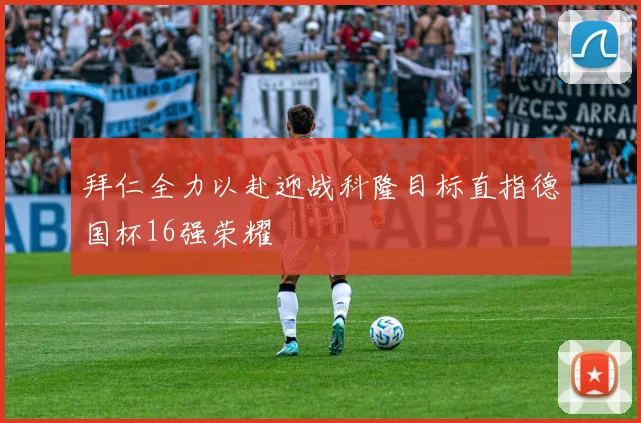 拜仁全力以赴迎战科隆目标直指德国杯16强荣耀