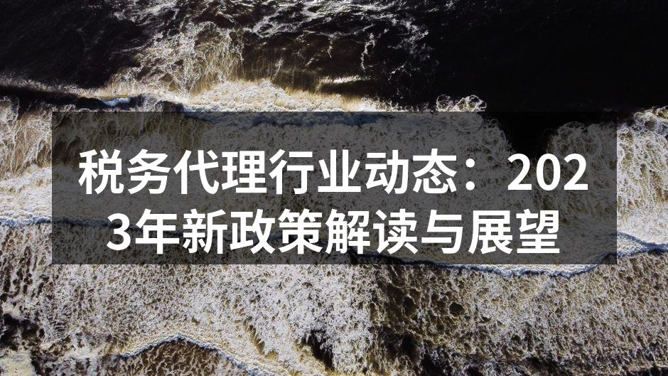 税务代理行业动态：2023年新政策解读与展望